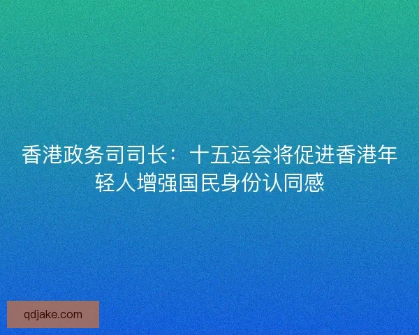 香港政务司司长：十五运会将促进香港年轻人增强国民身份认同感