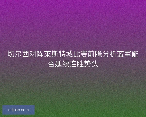切尔西对阵莱斯特城比赛前瞻分析蓝军能否延续连胜势头
