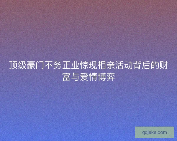 顶级豪门不务正业惊现相亲活动背后的财富与爱情博弈
