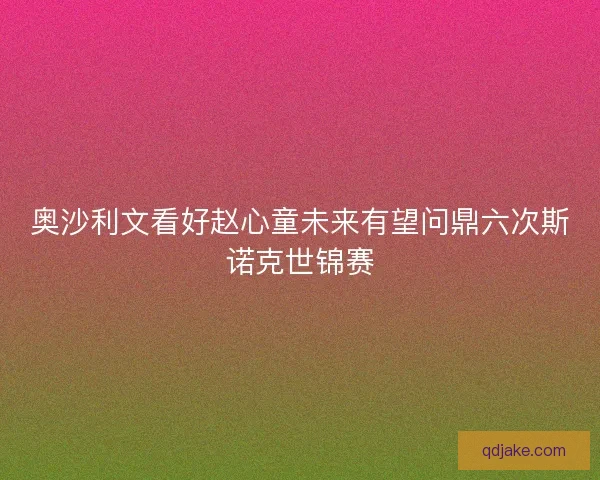 奥沙利文看好赵心童未来有望问鼎六次斯诺克世锦赛