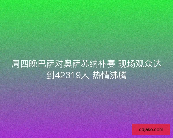 周四晚巴萨对奥萨苏纳补赛 现场观众达到42319人 热情沸腾